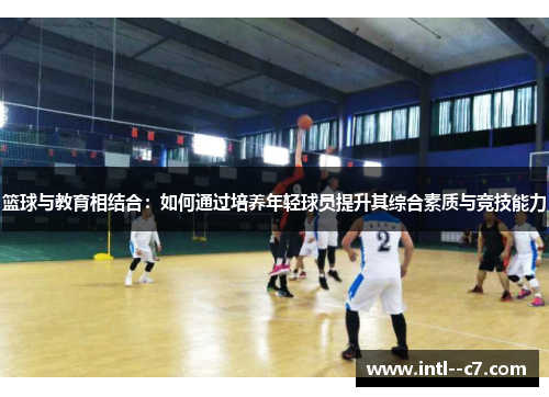 篮球与教育相结合:如何通过培养年轻球员提升其综合素质与竞技能力 篮球与教育相结合:如何通过培养年轻球员提升其综合素质与竞技能力