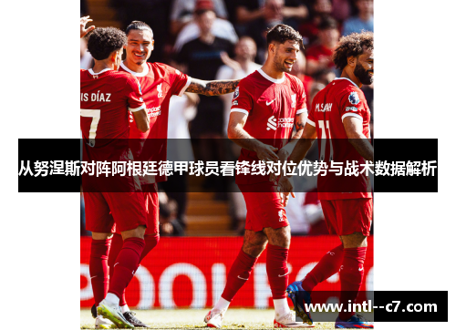 从努涅斯对阵阿根廷德甲球员看锋线对位优势与战术数据解析