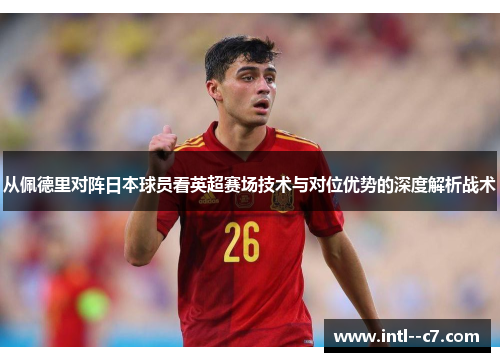 从佩德里对阵日本球员看英超赛场技术与对位优势的深度解析战术