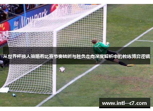 从世界杯换人策略看比赛节奏转折与胜负走向深度解析中的教练博弈逻辑 从世界杯换人策略看比赛节奏转折与胜负走向深度解析中的教练博弈逻辑