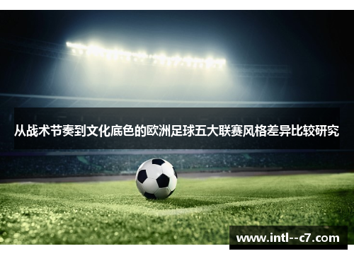 从战术节奏到文化底色的欧洲足球五大联赛风格差异比较研究 从战术节奏到文化底色的欧洲足球五大联赛风格差异比较研究
