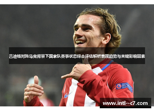 吕迪格对阵马竞背景下国家队赛事状态综合评估解析表现趋势与关键影响因素