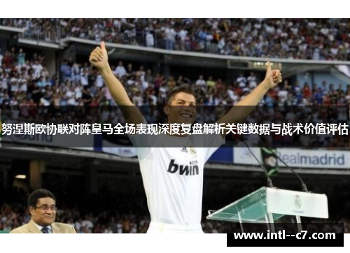 努涅斯欧协联对阵皇马全场表现深度复盘解析关键数据与战术价值评估
