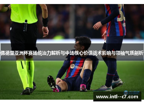 佩德里亚洲杯赛场统治力解析与中场核心价值战术影响与领袖气质剖析