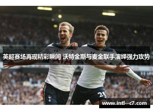 英超赛场再现精彩瞬间 沃特金斯与麦金联手演绎强力攻势 英超赛场再现精彩瞬间 沃特金斯与麦金联手演绎强力攻势
