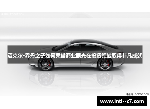 迈克尔·乔丹之子如何凭借商业眼光在投资领域取得非凡成就