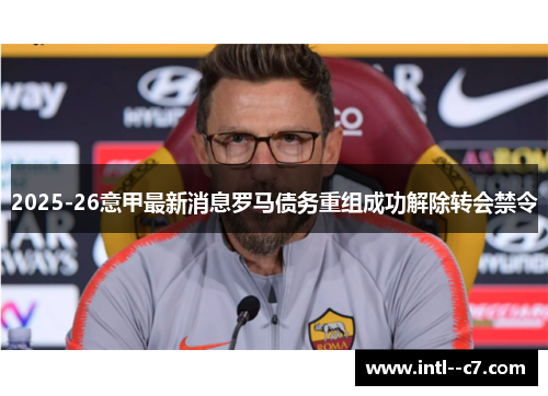 2025-26意甲最新消息罗马债务重组成功解除转会禁令