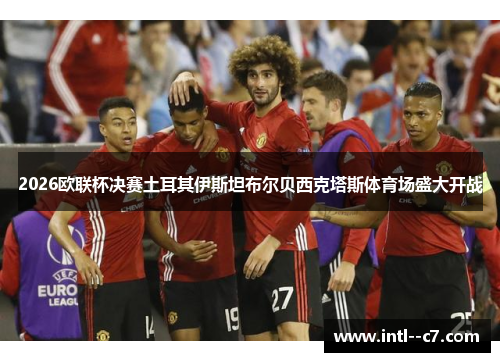 2026欧联杯决赛土耳其伊斯坦布尔贝西克塔斯体育场盛大开战 2026欧联杯决赛土耳其伊斯坦布尔贝西克塔斯体育场盛大开战