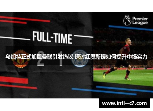 乌加特正式加盟曼联引发热议 探讨红魔新援如何提升中场实力 乌加特正式加盟曼联引发热议 探讨红魔新援如何提升中场实力