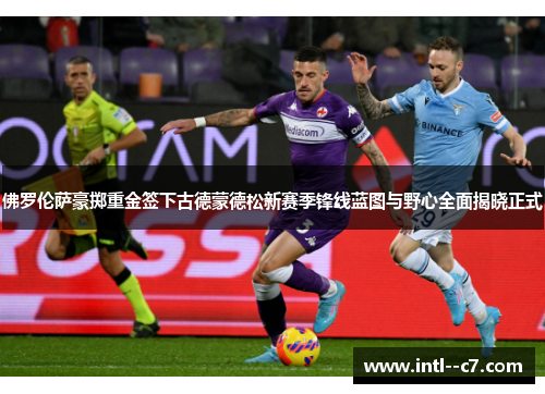 佛罗伦萨豪掷重金签下古德蒙德松新赛季锋线蓝图与野心全面揭晓正式