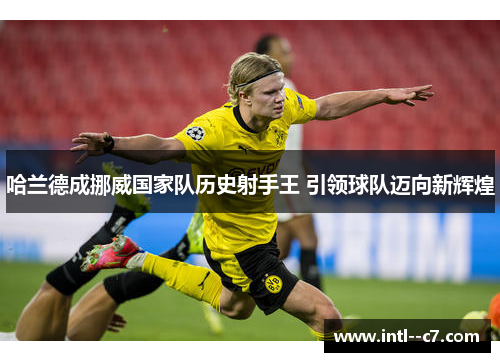 哈兰德成挪威国家队历史射手王 引领球队迈向新辉煌 哈兰德成挪威国家队历史射手王 引领球队迈向新辉煌