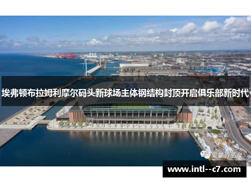 埃弗顿布拉姆利摩尔码头新球场主体钢结构封顶开启俱乐部新时代