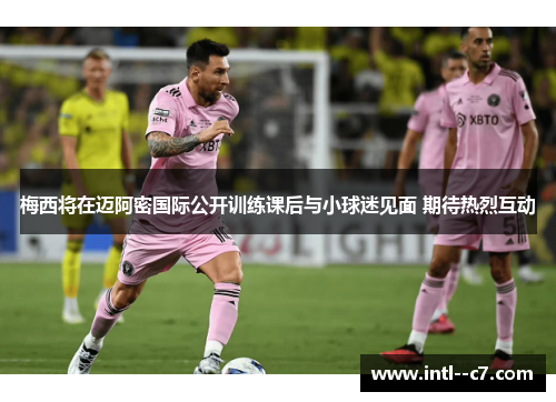 梅西将在迈阿密国际公开训练课后与小球迷见面 期待热烈互动 梅西将在迈阿密国际公开训练课后与小球迷见面 期待热烈互动