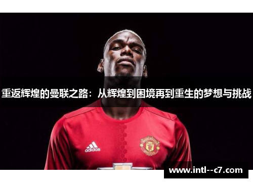 重返辉煌的曼联之路:从辉煌到困境再到重生的梦想与挑战 重返辉煌的曼联之路:从辉煌到困境再到重生的梦想与挑战