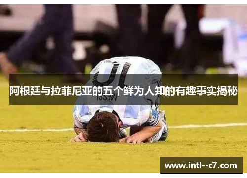 阿根廷与拉菲尼亚的五个鲜为人知的有趣事实揭秘 阿根廷与拉菲尼亚的五个鲜为人知的有趣事实揭秘
