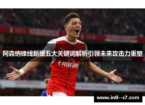阿森纳锋线新援五大关键词解析引领未来攻击力重塑 阿森纳锋线新援五大关键词解析引领未来攻击力重塑