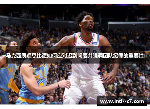 马克西质疑恩比德如何应对迟到问题并强调团队纪律的重要性 马克西质疑恩比德如何应对迟到问题并强调团队纪律的重要性