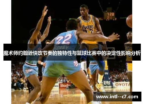 魔术师约翰逊快攻节奏的独特性与篮球比赛中的决定性影响分析 魔术师约翰逊快攻节奏的独特性与篮球比赛中的决定性影响分析