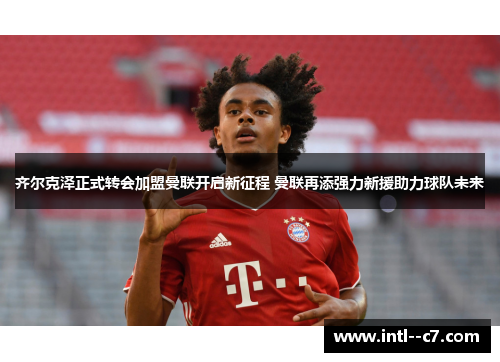 齐尔克泽正式转会加盟曼联开启新征程 曼联再添强力新援助力球队未来 齐尔克泽正式转会加盟曼联开启新征程 曼联再添强力新援助力球队未来