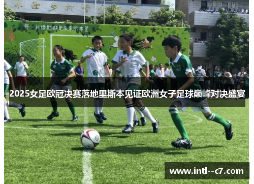 2025女足欧冠决赛落地里斯本见证欧洲女子足球巅峰对决盛宴 2025女足欧冠决赛落地里斯本见证欧洲女子足球巅峰对决盛宴