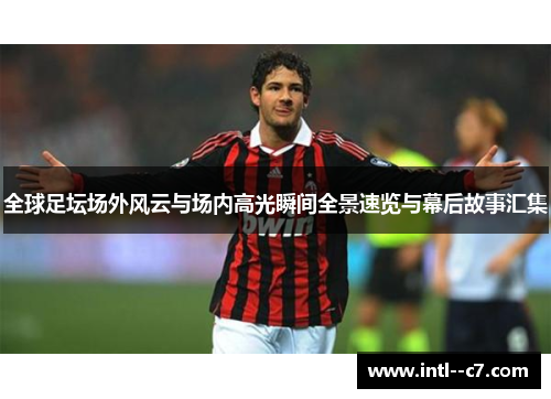 全球足坛场外风云与场内高光瞬间全景速览与幕后故事汇集 全球足坛场外风云与场内高光瞬间全景速览与幕后故事汇集