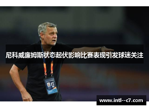 尼科威廉姆斯状态起伏影响比赛表现引发球迷关注 尼科威廉姆斯状态起伏影响比赛表现引发球迷关注