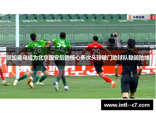 恩加德乌成为北京国安后防核心多次头球破门助球队稳固防线 恩加德乌成为北京国安后防核心多次头球破门助球队稳固防线