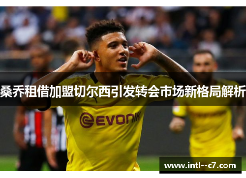 桑乔租借加盟切尔西引发转会市场新格局解析 桑乔租借加盟切尔西引发转会市场新格局解析