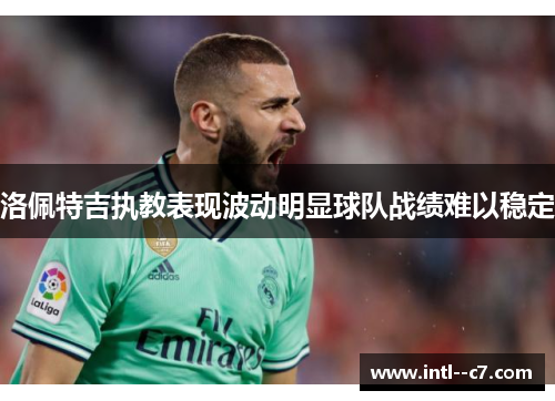 洛佩特吉执教表现波动明显球队战绩难以稳定 洛佩特吉执教表现波动明显球队战绩难以稳定