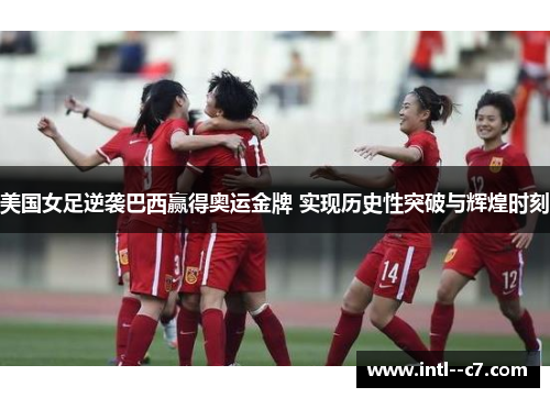 美国女足逆袭巴西赢得奥运金牌 实现历史性突破与辉煌时刻