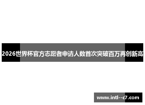 2026世界杯官方志愿者申请人数首次突破百万再创新高 2026世界杯官方志愿者申请人数首次突破百万再创新高