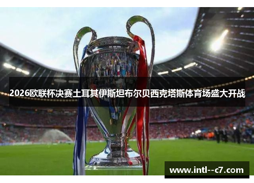2026欧联杯决赛土耳其伊斯坦布尔贝西克塔斯体育场盛大开战 2026欧联杯决赛土耳其伊斯坦布尔贝西克塔斯体育场盛大开战