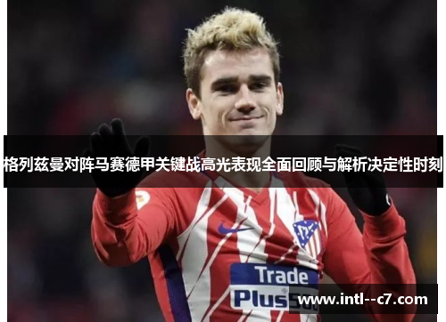 格列兹曼对阵马赛德甲关键战高光表现全面回顾与解析决定性时刻 格列兹曼对阵马赛德甲关键战高光表现全面回顾与解析决定性时刻