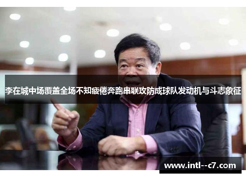 李在城中场覆盖全场不知疲倦奔跑串联攻防成球队发动机与斗志象征 李在城中场覆盖全场不知疲倦奔跑串联攻防成球队发动机与斗志象征